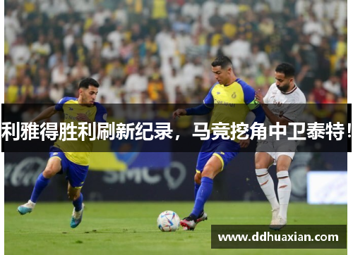 利雅得胜利刷新纪录，马竞挖角中卫泰特！