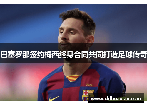 巴塞罗那签约梅西终身合同共同打造足球传奇