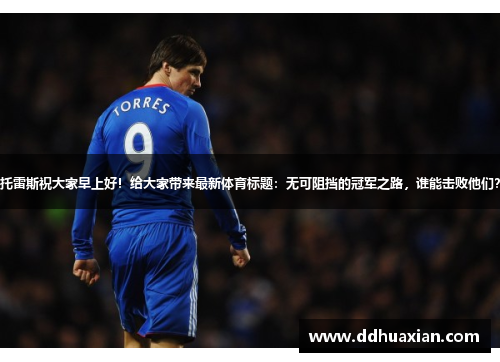 托雷斯祝大家早上好！给大家带来最新体育标题：无可阻挡的冠军之路，谁能击败他们？