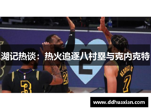湖记热谈：热火追逐八村塁与克内克特